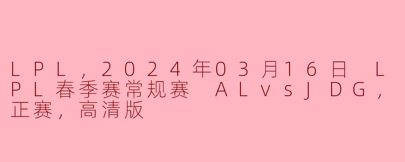 LPL，2024年03月16日 LPL春季赛常规赛 ALvsJDG，正赛，高清版